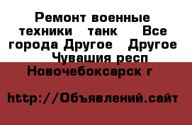 Ремонт военные техники ( танк)  - Все города Другое » Другое   . Чувашия респ.,Новочебоксарск г.